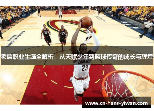 老詹职业生涯全解析:从天赋少年到篮球传奇的成长与辉煌