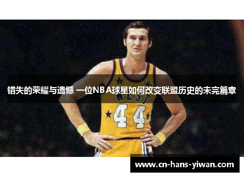 错失的荣耀与遗憾 一位NBA球星如何改变联盟历史的未完篇章