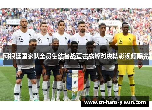 阿根廷国家队全员集结备战直击巅峰对决精彩视频曝光