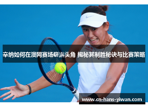 辛纳如何在澳网赛场崭露头角 揭秘其制胜秘诀与比赛策略