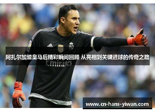 阿扎尔加盟皇马后精彩瞬间回顾 从亮相到关键进球的传奇之路