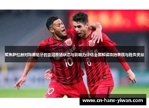 聚焦萨拉赫对阵葡萄牙的亚冠赛场状态与影响力评估全面解读攻防表现与胜负变量