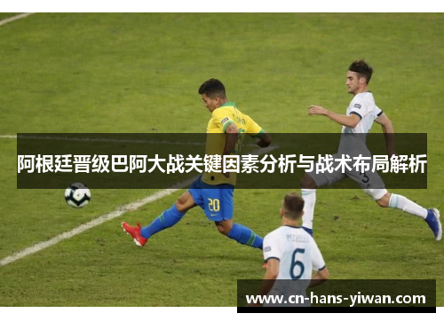 阿根廷晋级巴阿大战关键因素分析与战术布局解析