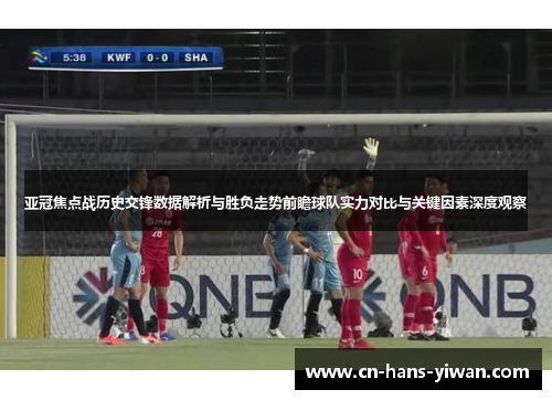 亚冠焦点战历史交锋数据解析与胜负走势前瞻球队实力对比与关键因素深度观察