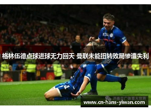 格林伍德点球进球无力回天 曼联未能扭转败局惨遭失利