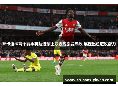 萨卡连续两个赛季英超进球上双表现引发热议 展现出色进攻潜力