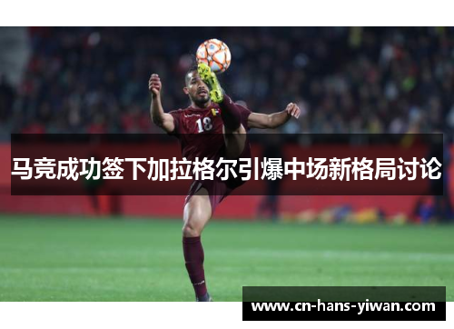马竞成功签下加拉格尔引爆中场新格局讨论